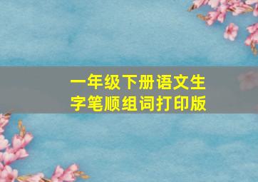 一年级下册语文生字笔顺组词打印版