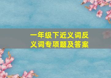 一年级下近义词反义词专项题及答案