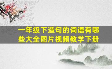 一年级下造句的词语有哪些大全图片视频教学下册