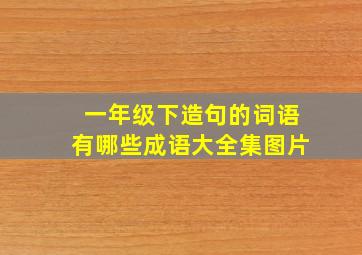 一年级下造句的词语有哪些成语大全集图片