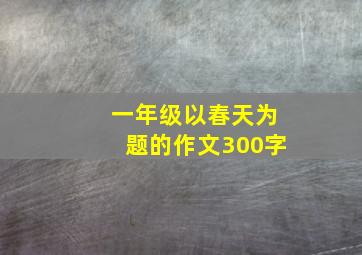 一年级以春天为题的作文300字