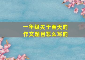 一年级关于春天的作文题目怎么写的