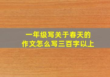 一年级写关于春天的作文怎么写三百字以上