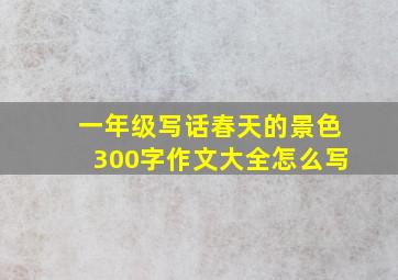 一年级写话春天的景色300字作文大全怎么写