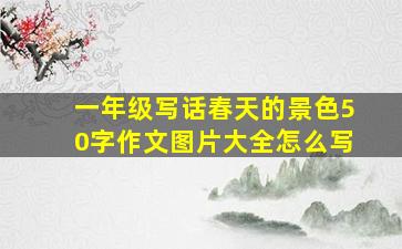 一年级写话春天的景色50字作文图片大全怎么写