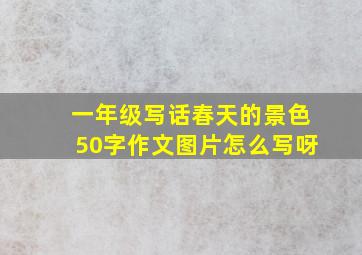 一年级写话春天的景色50字作文图片怎么写呀