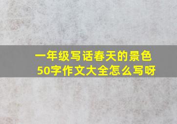 一年级写话春天的景色50字作文大全怎么写呀