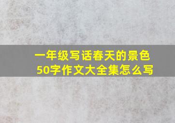 一年级写话春天的景色50字作文大全集怎么写