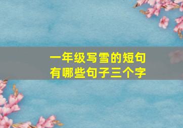 一年级写雪的短句有哪些句子三个字