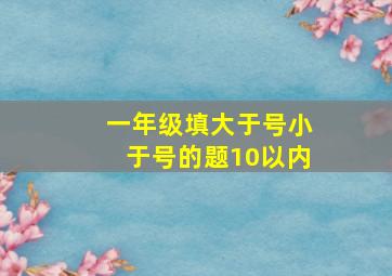 一年级填大于号小于号的题10以内