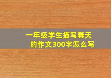 一年级学生描写春天的作文300字怎么写