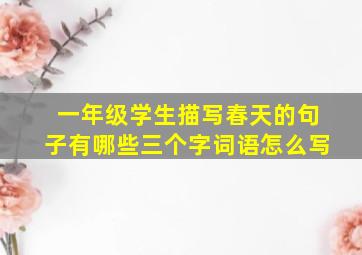 一年级学生描写春天的句子有哪些三个字词语怎么写