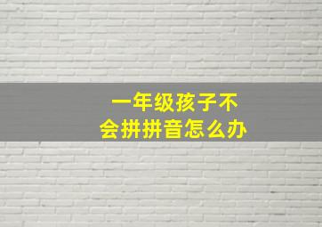 一年级孩子不会拼拼音怎么办