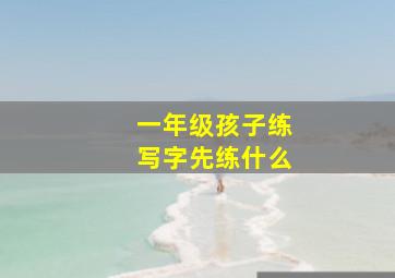 一年级孩子练写字先练什么