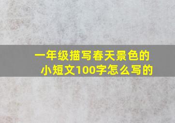 一年级描写春天景色的小短文100字怎么写的