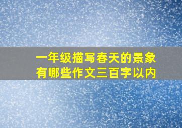 一年级描写春天的景象有哪些作文三百字以内