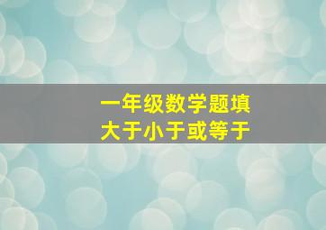 一年级数学题填大于小于或等于