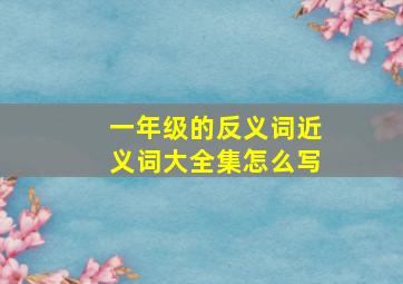 一年级的反义词近义词大全集怎么写