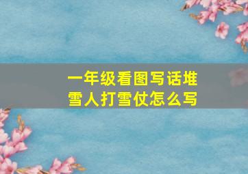 一年级看图写话堆雪人打雪仗怎么写