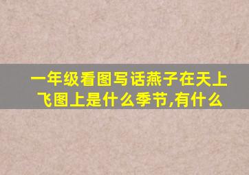 一年级看图写话燕子在天上飞图上是什么季节,有什么