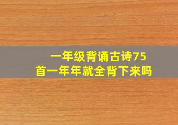 一年级背诵古诗75首一年年就全背下来吗