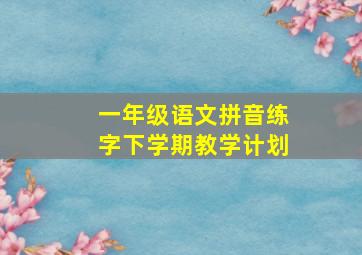 一年级语文拼音练字下学期教学计划