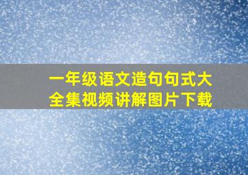 一年级语文造句句式大全集视频讲解图片下载