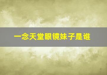 一念天堂眼镜妹子是谁