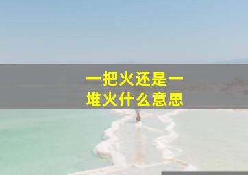 一把火还是一堆火什么意思