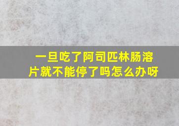 一旦吃了阿司匹林肠溶片就不能停了吗怎么办呀