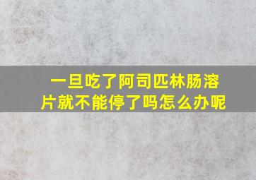 一旦吃了阿司匹林肠溶片就不能停了吗怎么办呢