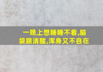 一晚上想睡睡不着,脑袋跟清醒,浑身又不自在