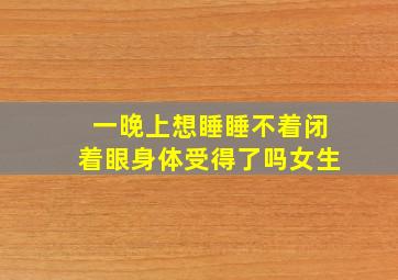 一晚上想睡睡不着闭着眼身体受得了吗女生