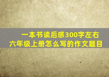 一本书读后感300字左右六年级上册怎么写的作文题目