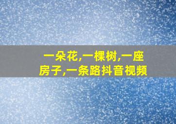 一朵花,一棵树,一座房子,一条路抖音视频