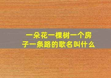 一朵花一棵树一个房子一条路的歌名叫什么