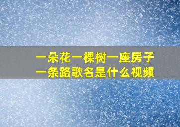 一朵花一棵树一座房子一条路歌名是什么视频