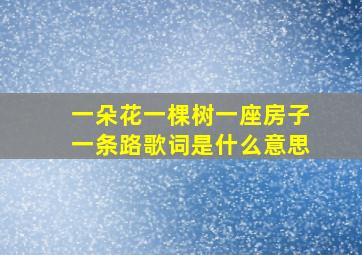 一朵花一棵树一座房子一条路歌词是什么意思