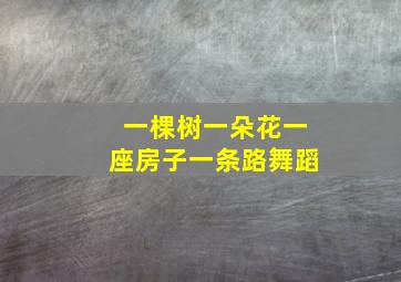 一棵树一朵花一座房子一条路舞蹈