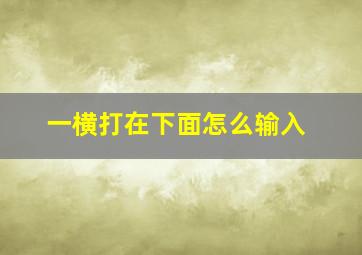 一横打在下面怎么输入