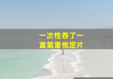 一次性吞了一盒氯雷他定片