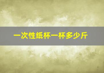 一次性纸杯一杯多少斤