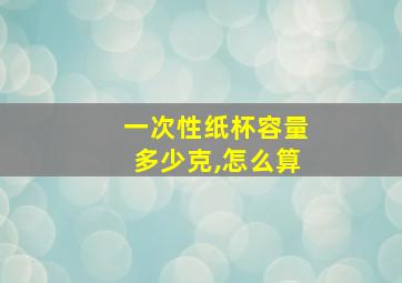 一次性纸杯容量多少克,怎么算