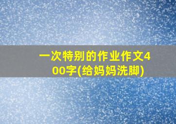 一次特别的作业作文400字(给妈妈洗脚)