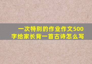 一次特别的作业作文500字给家长背一首古诗怎么写