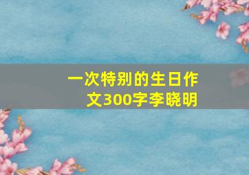 一次特别的生日作文300字李晓明