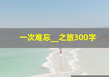 一次难忘__之旅300字