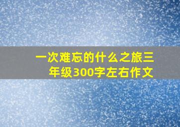 一次难忘的什么之旅三年级300字左右作文