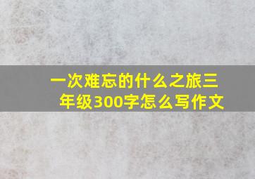 一次难忘的什么之旅三年级300字怎么写作文