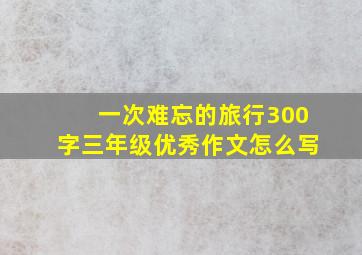 一次难忘的旅行300字三年级优秀作文怎么写